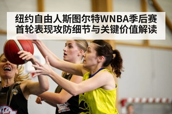 纽约自由人斯图尔特WNBA季后赛首轮表现攻防细节与关键价值解读