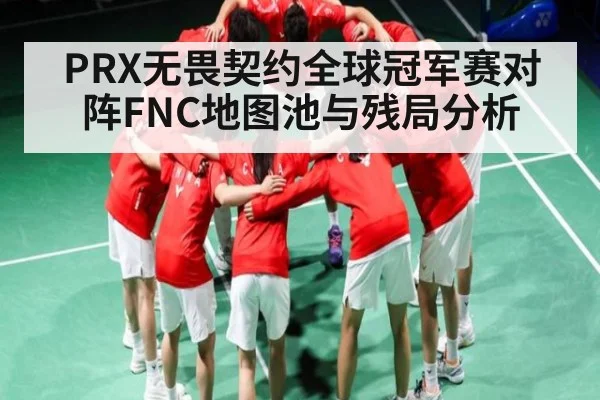 PRX无畏契约全球冠军赛对阵FNC地图池与残局分析