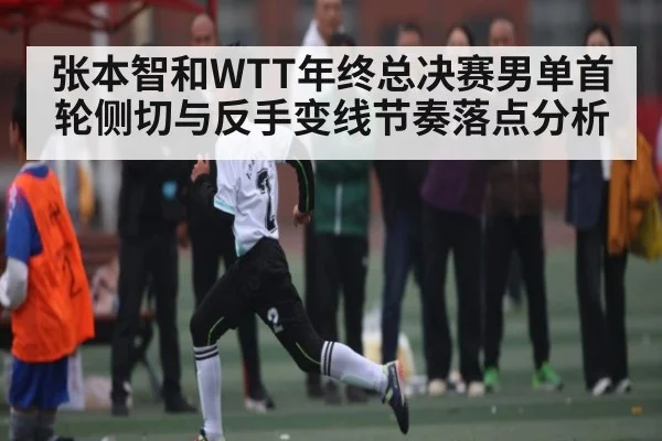张本智和WTT年终总决赛男单首轮侧切与反手变线节奏落点分析